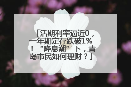 活期利率逼近0，一年期定存跌破1%！“降息潮”下，青岛市民如何理财？