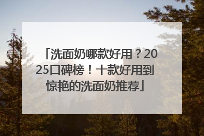洗面奶哪款好用？2025口碑榜！十款好用到惊艳的洗面奶推荐