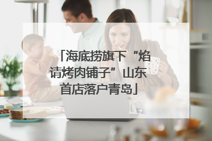 海底捞旗下“焰请烤肉铺子”山东首店落户青岛
