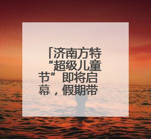 济南方特“超级儿童节”即将启幕，假期带娃共赴欢乐之约！