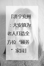 济宁兖州：大安镇为老人打造全方位“颐养”家园