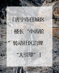 济宁市任城区：楼长“小齿轮”转动社区治理“大引擎”