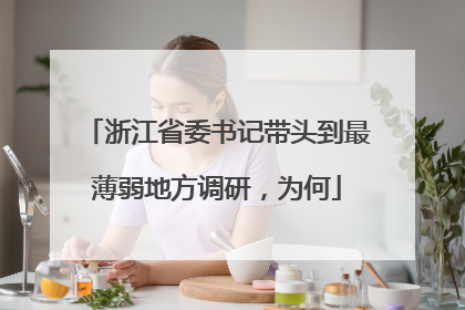 浙江省委书记带头到最薄弱地方调研，为何