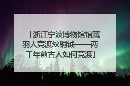 浙江宁波博物馆馆藏羽人竞渡纹铜钺——两千年前古人如何竞渡