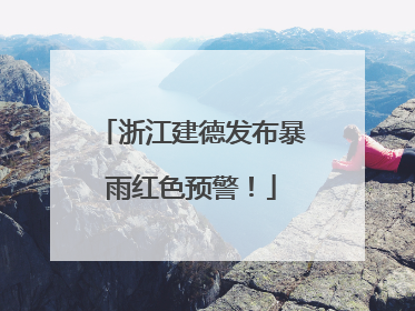 浙江建德发布暴雨红色预警！