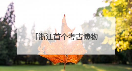 浙江首个考古博物馆来了！杭州顶流颜值新地标，冲！