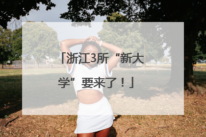 浙江3所“新大学”要来了！