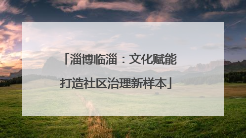 淄博临淄：文化赋能 打造社区治理新样本