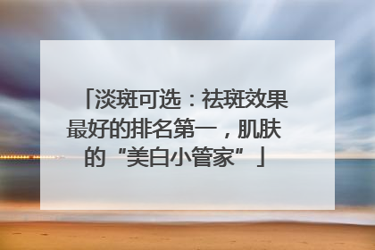 淡斑可选：祛斑效果最好的排名第一，肌肤的“美白小管家”