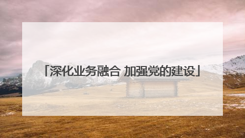 深化业务融合 加强党的建设