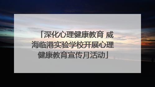 深化心理健康教育 威海临港实验学校开展心理健康教育宣传月活动