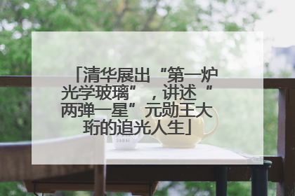 清华展出“第一炉光学玻璃”，讲述“两弹一星”元勋王大珩的追光人生