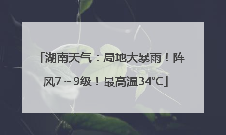 湖南天气：局地大暴雨！阵风7～9级！最高温34℃