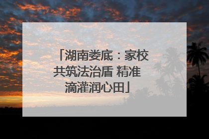 湖南娄底：家校共筑法治盾 精准滴灌润心田
