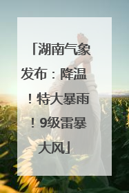 湖南气象发布：降温！特大暴雨！9级雷暴大风