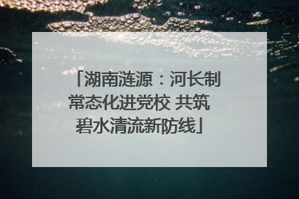 湖南涟源：河长制常态化进党校 共筑碧水清流新防线