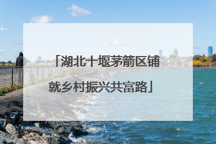 湖北十堰茅箭区铺就乡村振兴共富路