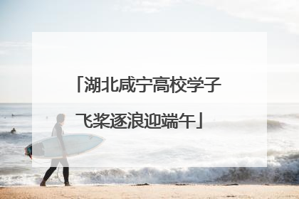湖北咸宁高校学子飞桨逐浪迎端午