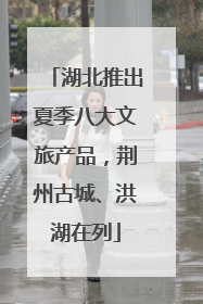 湖北推出夏季八大文旅产品，荆州古城、洪湖在列