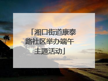 湘口街道康泰路社区举办端午主题活动