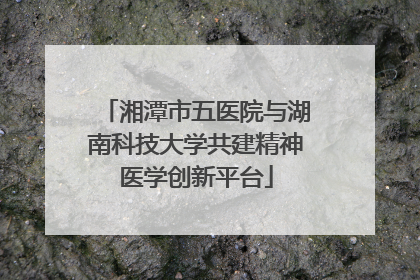 湘潭市五医院与湖南科技大学共建精神医学创新平台