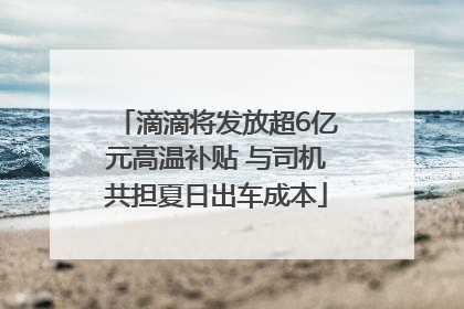 滴滴将发放超6亿元高温补贴 与司机共担夏日出车成本