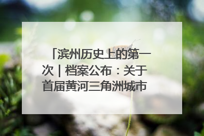 滨州历史上的第一次｜档案公布：关于首届黄河三角洲城市经济博览会暨发展论坛情况的总结报告