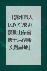 滨州市人民医院成功获批山东省博士后创新实践基地
