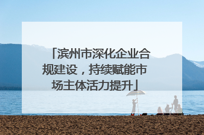 滨州市深化企业合规建设，持续赋能市场主体活力提升