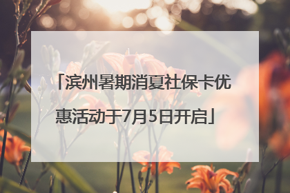 滨州暑期消夏社保卡优惠活动于7月5日开启
