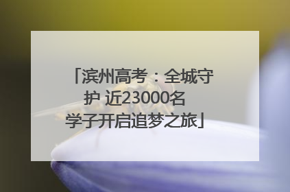 滨州高考：全城守护 近23000名学子开启追梦之旅