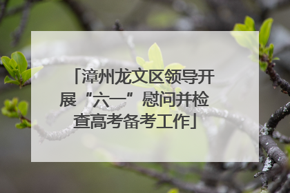 漳州龙文区领导开展“六一”慰问并检查高考备考工作
