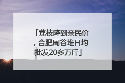 荔枝降到亲民价，合肥周谷堆日均批发20多万斤