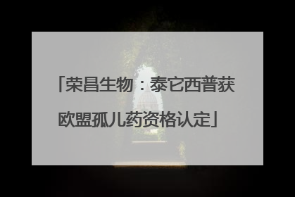 荣昌生物：泰它西普获欧盟孤儿药资格认定