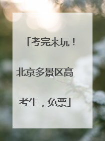 考完来玩！北京多景区高考生，免票