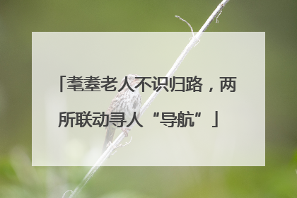 耄耋老人不识归路，两所联动寻人“导航”