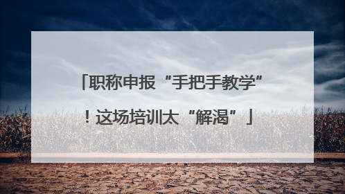 职称申报“手把手教学”！这场培训太“解渴”