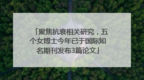 聚焦抗衰相关研究，五个女博士今年已于国际知名期刊发布3篇论文