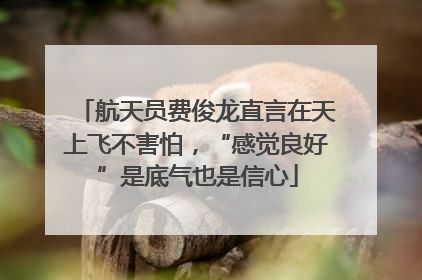航天员费俊龙直言在天上飞不害怕，“感觉良好”是底气也是信心