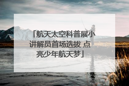 航天太空科普展小讲解员首场选拔 点亮少年航天梦