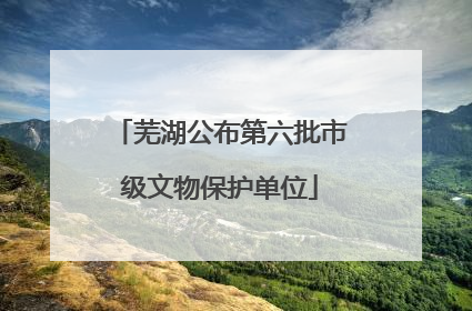 芜湖公布第六批市级文物保护单位