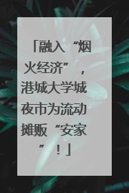融入“烟火经济”，港城大学城夜市为流动摊贩“安家”！