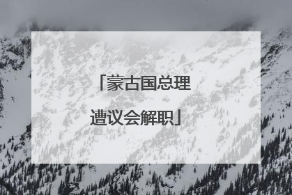 蒙古国总理遭议会解职