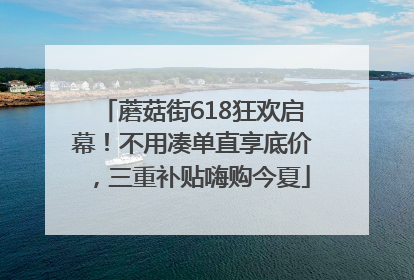 蘑菇街618狂欢启幕！不用凑单直享底价，三重补贴嗨购今夏