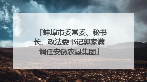 蚌埠市委常委、秘书长、政法委书记郭家满调任安徽农垦集团