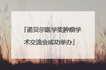诺贝尔医学奖肿瘤学术交流会成功举办