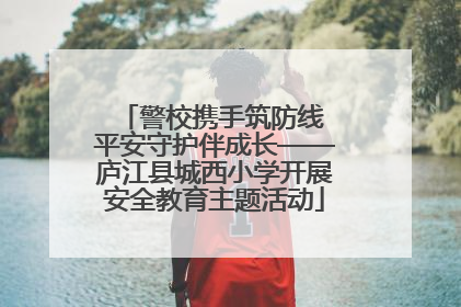 警校携手筑防线 平安守护伴成长——庐江县城西小学开展安全教育主题活动