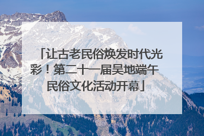 让古老民俗焕发时代光彩！第二十一届吴地端午民俗文化活动开幕