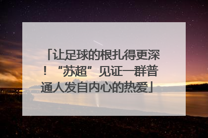 让足球的根扎得更深！“苏超”见证一群普通人发自内心的热爱