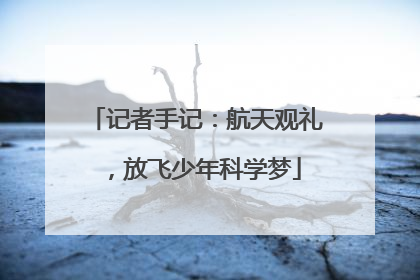 记者手记：航天观礼，放飞少年科学梦